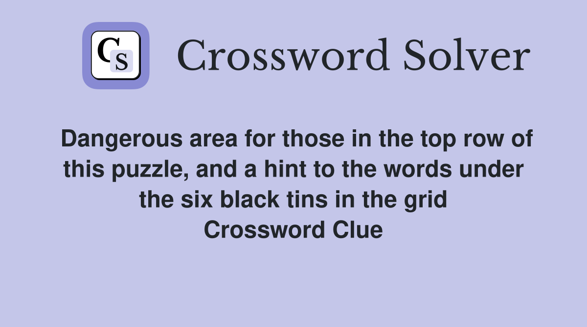 Dangerous area for those in the top row of this puzzle, and a hint to